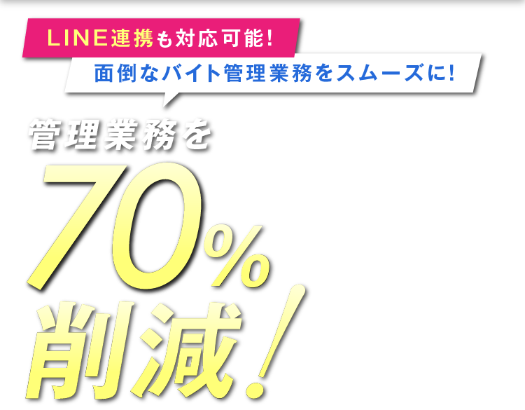 面倒なバイト管理業務をスムーズに！ 管理業務を70%削減！